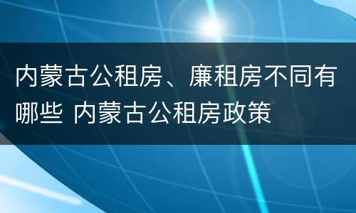 内蒙古公租房、廉租房不同有哪些 内蒙古公租房政策