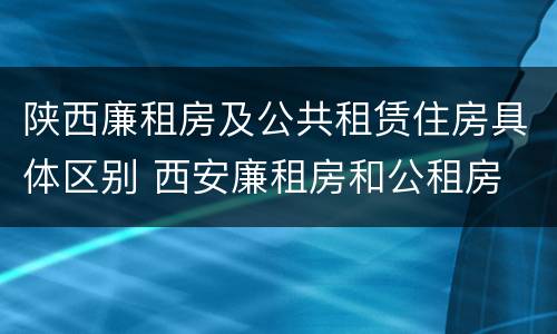陕西廉租房及公共租赁住房具体区别 西安廉租房和公租房