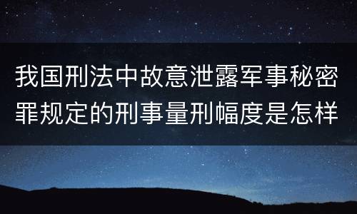 我国刑法中故意泄露军事秘密罪规定的刑事量刑幅度是怎样的