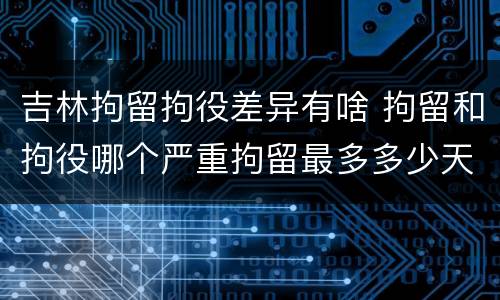 吉林拘留拘役差异有啥 拘留和拘役哪个严重拘留最多多少天