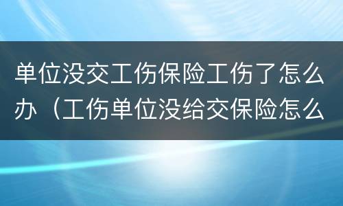 单位没交工伤保险工伤了怎么办（工伤单位没给交保险怎么办）