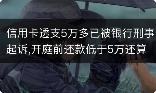 信用卡透支5万多已被银行刑事起诉,开庭前还款低于5万还算刑事犯罪吗
