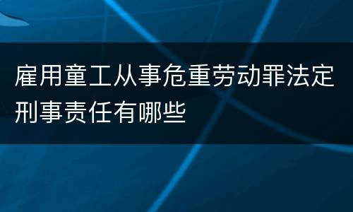 雇用童工从事危重劳动罪法定刑事责任有哪些