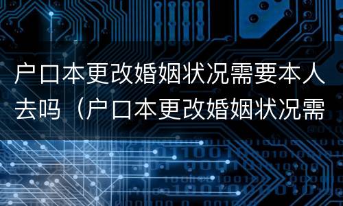 户口本更改婚姻状况需要本人去吗（户口本更改婚姻状况需要本人去吗怎么办）