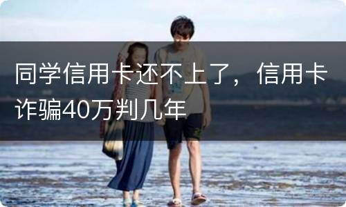 同学信用卡还不上了，信用卡诈骗40万判几年