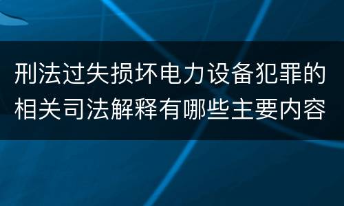 刑法过失损坏电力设备犯罪的相关司法解释有哪些主要内容