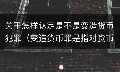 关于怎样认定是不是变造货币犯罪（变造货币罪是指对货币采用什么等方法）