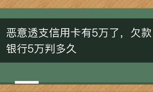 恶意透支信用卡有5万了，欠款银行5万判多久