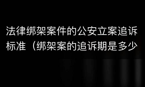 法律绑架案件的公安立案追诉标准（绑架案的追诉期是多少年）