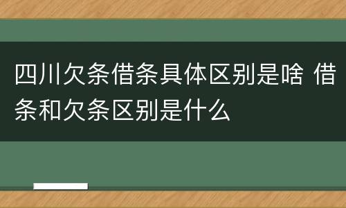 四川欠条借条具体区别是啥 借条和欠条区别是什么