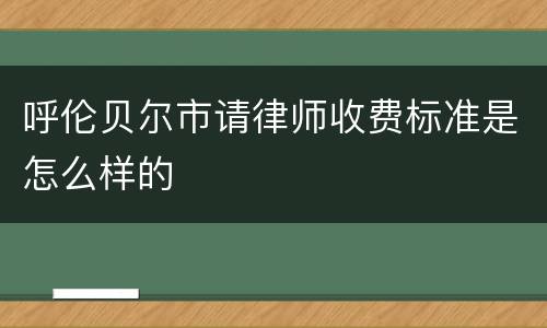 呼伦贝尔市请律师收费标准是怎么样的