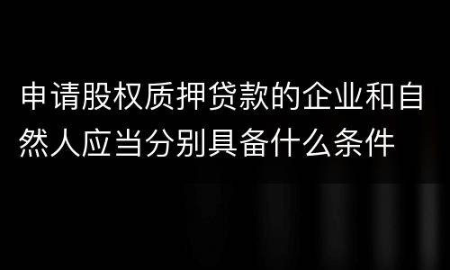 申请股权质押贷款的企业和自然人应当分别具备什么条件