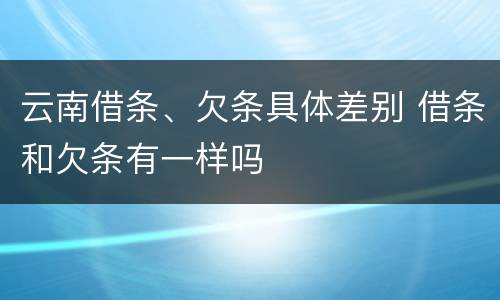 云南借条、欠条具体差别 借条和欠条有一样吗