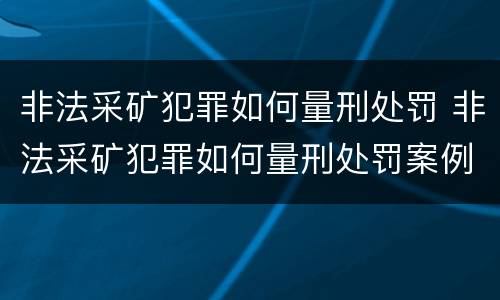 非法采矿犯罪如何量刑处罚 非法采矿犯罪如何量刑处罚案例