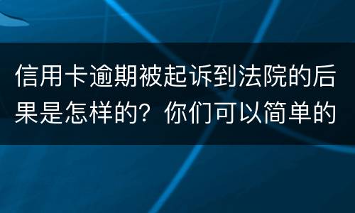信用卡逾期被起诉到法院的后果是怎样的？你们可以简单的回答吗