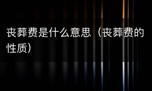 丧葬费是什么意思（丧葬费的性质）