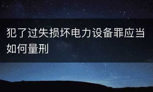 犯了过失损坏电力设备罪应当如何量刑