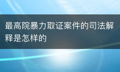 最高院暴力取证案件的司法解释是怎样的