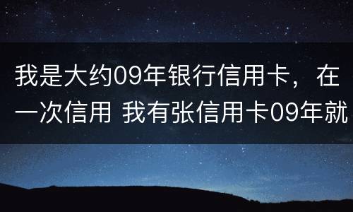 我是大约09年银行信用卡，在一次信用 我有张信用卡09年就没有在用过