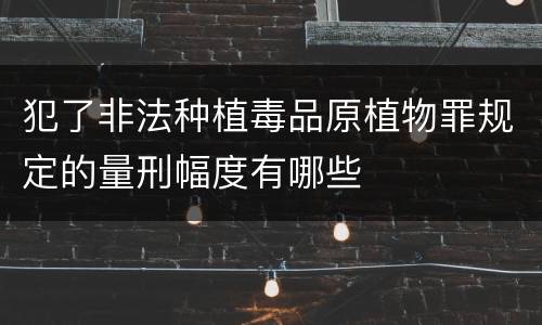 犯了非法种植毒品原植物罪规定的量刑幅度有哪些