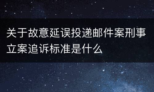 关于故意延误投递邮件案刑事立案追诉标准是什么