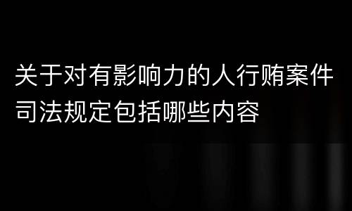 关于对有影响力的人行贿案件司法规定包括哪些内容