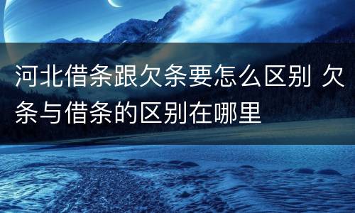 河北借条跟欠条要怎么区别 欠条与借条的区别在哪里