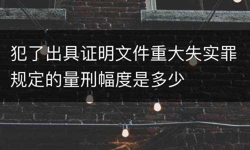 犯了出具证明文件重大失实罪规定的量刑幅度是多少