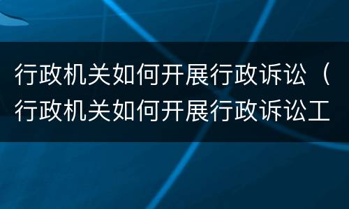 行政机关如何开展行政诉讼（行政机关如何开展行政诉讼工作）