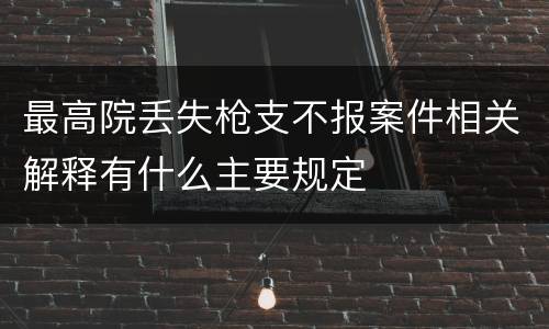 最高院丢失枪支不报案件相关解释有什么主要规定