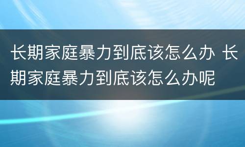 长期家庭暴力到底该怎么办 长期家庭暴力到底该怎么办呢