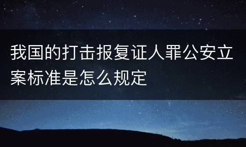 我国的打击报复证人罪公安立案标准是怎么规定