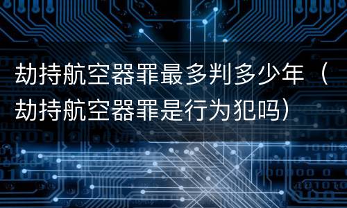 劫持航空器罪最多判多少年（劫持航空器罪是行为犯吗）