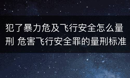 犯了暴力危及飞行安全怎么量刑 危害飞行安全罪的量刑标准