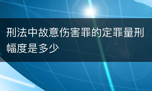 刑法中故意伤害罪的定罪量刑幅度是多少