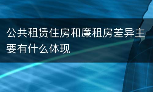 公共租赁住房和廉租房差异主要有什么体现