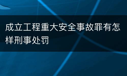 成立工程重大安全事故罪有怎样刑事处罚