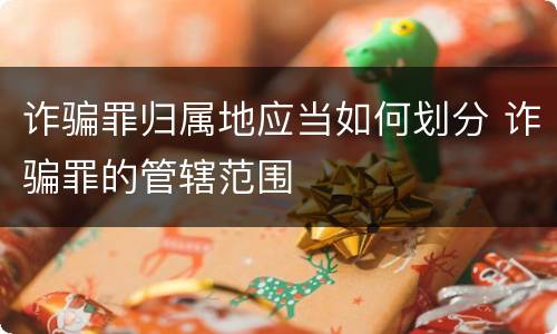 诈骗罪归属地应当如何划分 诈骗罪的管辖范围