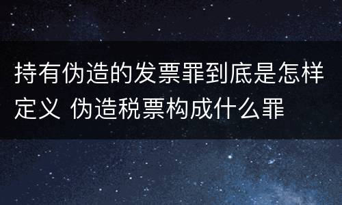 持有伪造的发票罪到底是怎样定义 伪造税票构成什么罪