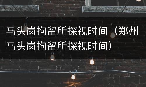 马头岗拘留所探视时间（郑州马头岗拘留所探视时间）