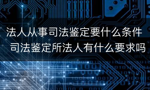 法人从事司法鉴定要什么条件 司法鉴定所法人有什么要求吗