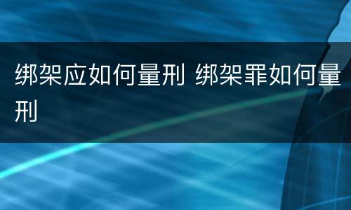 绑架应如何量刑 绑架罪如何量刑