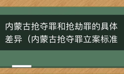 内蒙古抢夺罪和抢劫罪的具体差异（内蒙古抢夺罪立案标准）