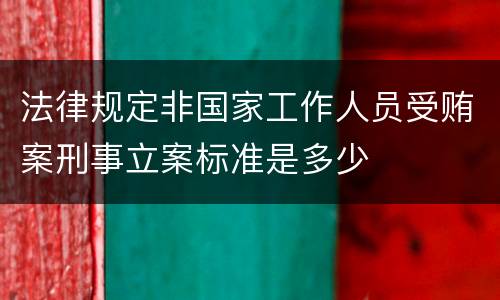 法律规定非国家工作人员受贿案刑事立案标准是多少