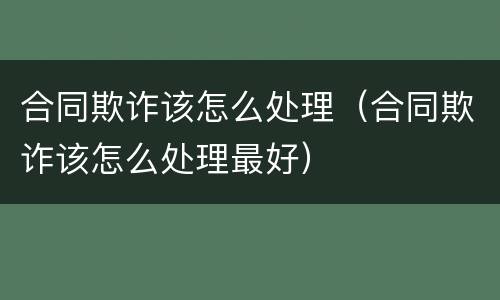 合同欺诈该怎么处理（合同欺诈该怎么处理最好）