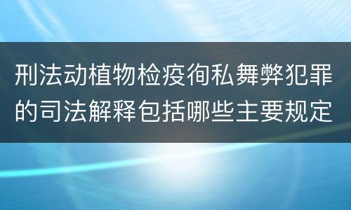 刑法动植物检疫徇私舞弊犯罪的司法解释包括哪些主要规定