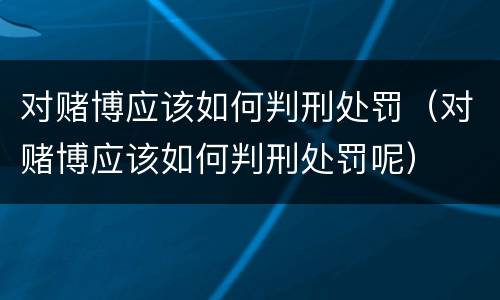 对赌博应该如何判刑处罚（对赌博应该如何判刑处罚呢）