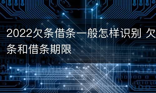 2022欠条借条一般怎样识别 欠条和借条期限