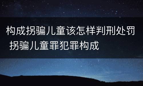 构成拐骗儿童该怎样判刑处罚 拐骗儿童罪犯罪构成