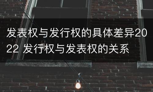 发表权与发行权的具体差异2022 发行权与发表权的关系